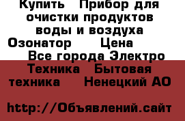 Купить : Прибор для очистки продуктов,воды и воздуха.Озонатор    › Цена ­ 25 500 - Все города Электро-Техника » Бытовая техника   . Ненецкий АО